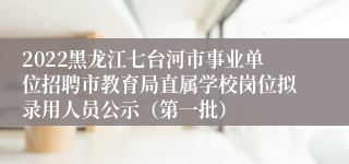 2022黑龙江七台河市事业单位招聘市教育局直属学校岗位拟录用人员公示（第一批）