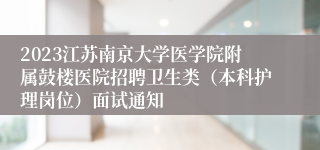 2023江苏南京大学医学院附属鼓楼医院招聘卫生类（本科护理岗位）面试通知