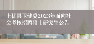 上犹县卫健委2023年面向社会考核招聘硕士研究生公告