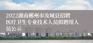 2022湖南郴州市汝城县招聘医疗卫生专业技术人员拟聘用人员公示