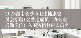 2023湖南长沙市卫生健康委员会招聘1名普通雇员（办公室后勤岗位）入围资格复审人员名单及有关事项的公告