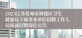 2023江苏常州市钟楼区卫生健康局下属事业单位招聘工作人员核减招聘岗位公告