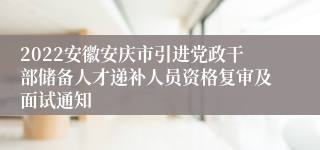 2022安徽安庆市引进党政干部储备人才递补人员资格复审及面试通知