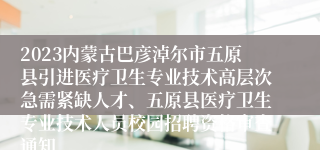 2023内蒙古巴彦淖尔市五原县引进医疗卫生专业技术高层次急需紧缺人才、五原县医疗卫生专业技术人员校园招聘资格审查通知