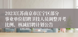 2023江苏南京市江宁区部分事业单位招聘卫技人员调整开考比例、核减招聘计划公告