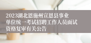 2023湖北恩施州宣恩县事业单位统一考试招聘工作人员面试资格复审有关公告