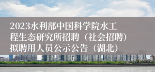 2023水利部中国科学院水工程生态研究所招聘（社会招聘）拟聘用人员公示公告（湖北）