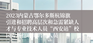 2023内蒙古鄂尔多斯杭锦旗引进和招聘高层次和急需紧缺人才与专业技术人员“西安站”校园专场招聘拟聘用人员