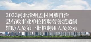 2023河北沧州孟村回族自治县行政事业单位招聘劳务派遣制辅助人员第一批拟聘用人员公示