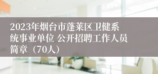 2023年烟台市蓬莱区卫健系统事业单位 公开招聘工作人员简章（70人）