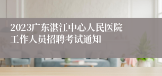 2023广东湛江中心人民医院工作人员招聘考试通知