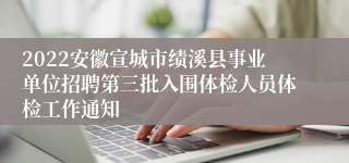 2022安徽宣城市绩溪县事业单位招聘第三批入围体检人员体检工作通知