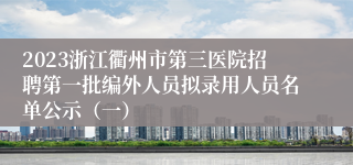 2023浙江衢州市第三医院招聘第一批编外人员拟录用人员名单公示（一）