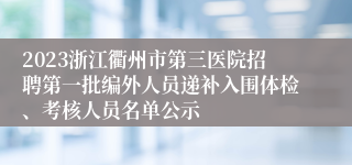 2023浙江衢州市第三医院招聘第一批编外人员递补入围体检、考核人员名单公示