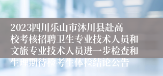 2023四川乐山市沐川县赴高校考核招聘卫生专业技术人员和文旅专业技术人员进一步检查和生理期待检考生体检结论公告