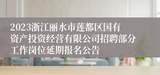 2023浙江丽水市莲都区国有资产投资经营有限公司招聘部分工作岗位延期报名公告