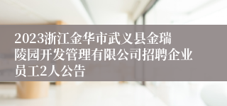 2023浙江金华市武义县金瑞陵园开发管理有限公司招聘企业员工2人公告