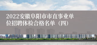 2022安徽阜阳市市直事业单位招聘体检合格名单（四）