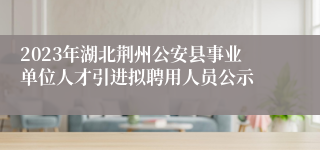 2023年湖北荆州公安县事业单位人才引进拟聘用人员公示