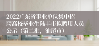 2022广东省事业单位集中招聘高校毕业生陆丰市拟聘用人员公示（第二批，汕尾市）