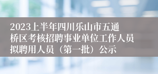 2023上半年四川乐山市五通桥区考核招聘事业单位工作人员拟聘用人员（第一批）公示