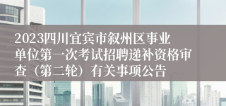 2023四川宜宾市叙州区事业单位第一次考试招聘递补资格审查（第二轮）有关事项公告