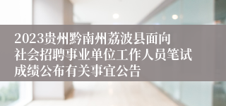 2023贵州黔南州荔波县面向社会招聘事业单位工作人员笔试成绩公布有关事宜公告