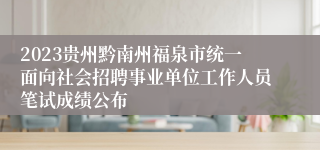 2023贵州黔南州福泉市统一面向社会招聘事业单位工作人员笔试成绩公布