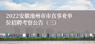 2022安徽池州市市直事业单位招聘考察公告（三）