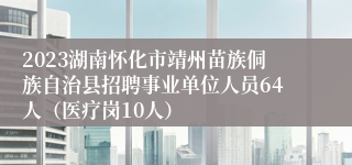 2023湖南怀化市靖州苗族侗族自治县招聘事业单位人员64人（医疗岗10人）