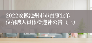 2022安徽池州市市直事业单位招聘人员体检递补公告（三）