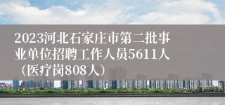 2023河北石家庄市第二批事业单位招聘工作人员5611人（医疗岗808人）