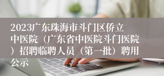 2023广东珠海市斗门区侨立中医院（广东省中医院斗门医院）招聘临聘人员（第一批）聘用公示