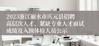 2023浙江丽水市庆元县招聘高层次人才、紧缺专业人才面试成绩及入围体检人员公示