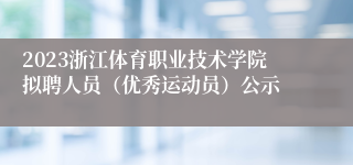 2023浙江体育职业技术学院拟聘人员（优秀运动员）公示