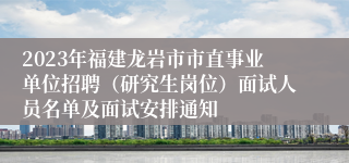 2023年福建龙岩市市直事业单位招聘（研究生岗位）面试人员名单及面试安排通知