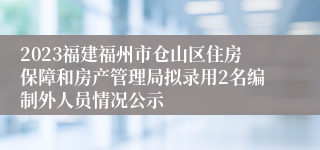 2023福建福州市仓山区住房保障和房产管理局拟录用2名编制外人员情况公示