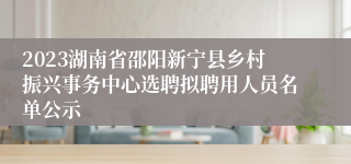 2023湖南省邵阳新宁县乡村振兴事务中心选聘拟聘用人员名单公示