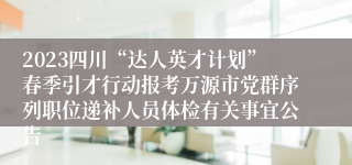 2023四川“达人英才计划”春季引才行动报考万源市党群序列职位递补人员体检有关事宜公告