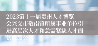 2023第十一届贵州人才博览会兴义市敬南镇所属事业单位引进高层次人才和急需紧缺人才面试成绩公告