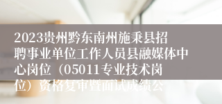 2023贵州黔东南州施秉县招聘事业单位工作人员县融媒体中心岗位（05011专业技术岗位）资格复审暨面试成绩公