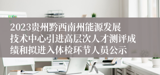 2023贵州黔西南州能源发展技术中心引进高层次人才测评成绩和拟进入体检环节人员公示