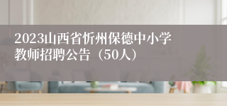 2023山西省忻州保德中小学教师招聘公告（50人）