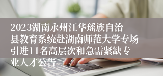 2023湖南永州江华瑶族自治县教育系统赴湖南师范大学专场引进11名高层次和急需紧缺专业人才公告