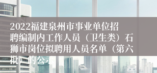 2022福建泉州市事业单位招聘编制内工作人员（卫生类）石狮市岗位拟聘用人员名单（第六批）的公示