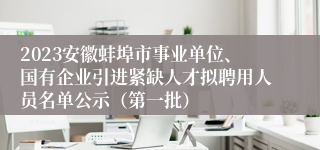 2023安徽蚌埠市事业单位、国有企业引进紧缺人才拟聘用人员名单公示（第一批）