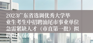 2023广东省选调优秀大学毕业生考生中招聘汕尾市事业单位急需紧缺人才（市直第一批）拟聘用人员公示