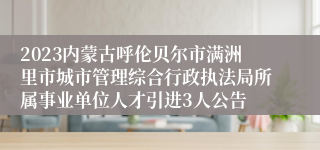 2023内蒙古呼伦贝尔市满洲里市城市管理综合行政执法局所属事业单位人才引进3人公告