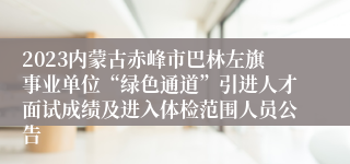 2023内蒙古赤峰市巴林左旗事业单位“绿色通道”引进人才面试成绩及进入体检范围人员公告