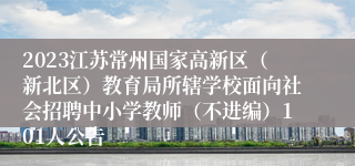 2023江苏常州国家高新区（新北区）教育局所辖学校面向社会招聘中小学教师（不进编）101人公告